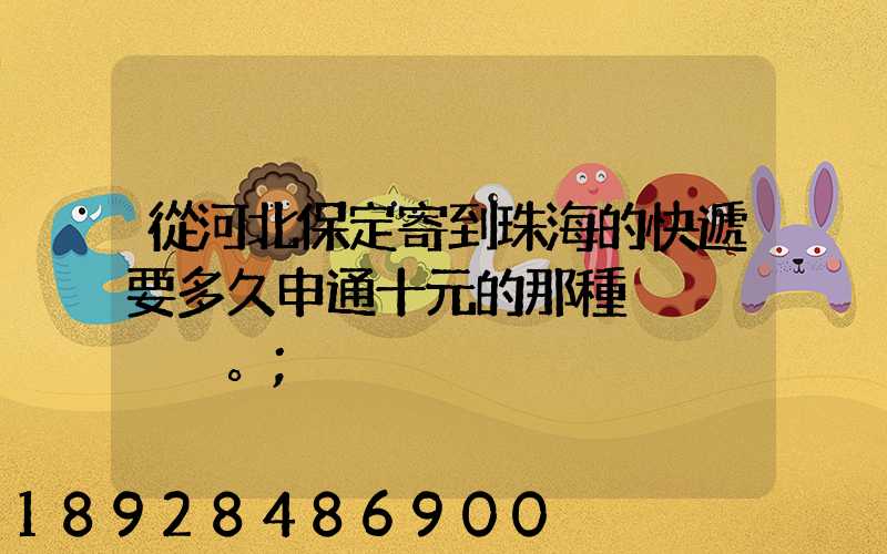 從河北保定寄到珠海的快遞要多久申通十元的那種。